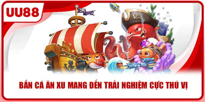 Bắn cá ăn xu mang đến trải nghiệm cực thú vị