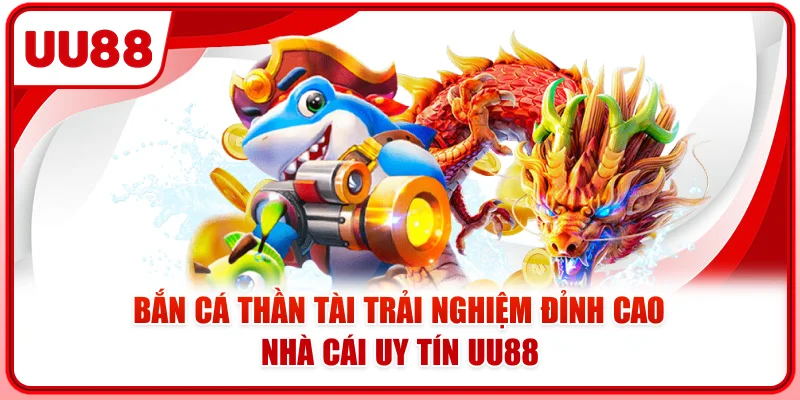 Bắn Cá Thần Tài - Trải Nghiệm Đỉnh Cao Nhà Cái Uy Tín UU88